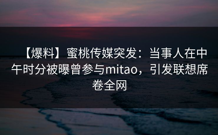 【爆料】蜜桃传媒突发：当事人在中午时分被曝曾参与mitao，引发联想席卷全网