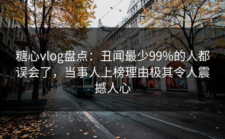 糖心vlog盘点：丑闻最少99%的人都误会了，当事人上榜理由极其令人震撼人心