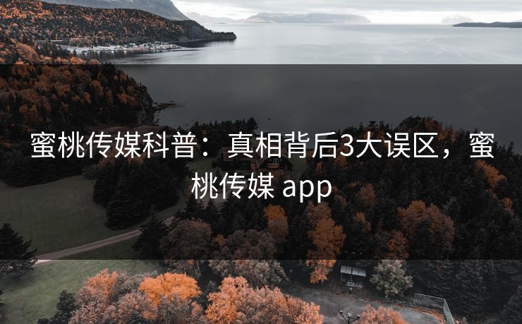 蜜桃传媒科普:真相背后3大误区,蜜桃传媒 app 蜜桃传媒科普:真相背后3大误区,蜜桃传媒 app