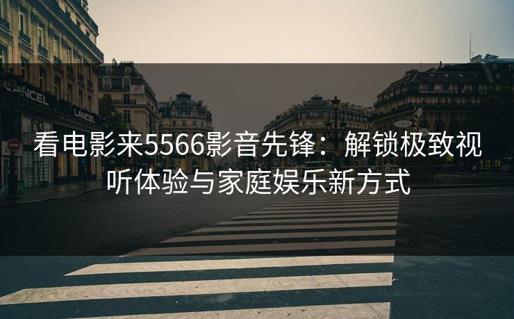 看电影来5566影音先锋：解锁极致视听体验与家庭娱乐新方式