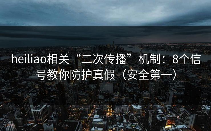 heiliao相关“二次传播”机制：8个信号教你防护真假（安全第一）