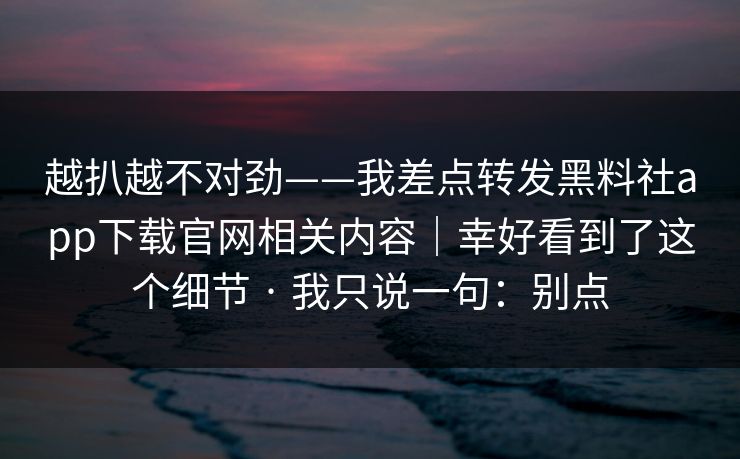 越扒越不对劲——我差点转发黑料社app下载官网相关内容｜幸好看到了这个细节 · 我只说一句：别点