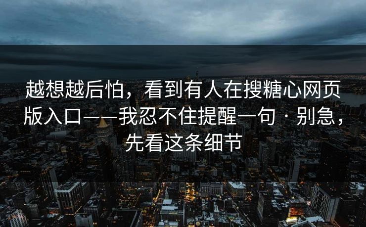 越想越后怕，看到有人在搜糖心网页版入口——我忍不住提醒一句 · 别急，先看这条细节
