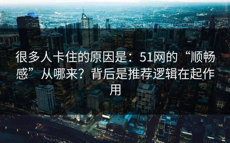 很多人卡住的原因是：51网的“顺畅感”从哪来？背后是推荐逻辑在起作用