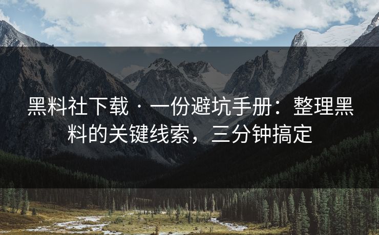 黑料社下载 · 一份避坑手册：整理黑料的关键线索，三分钟搞定