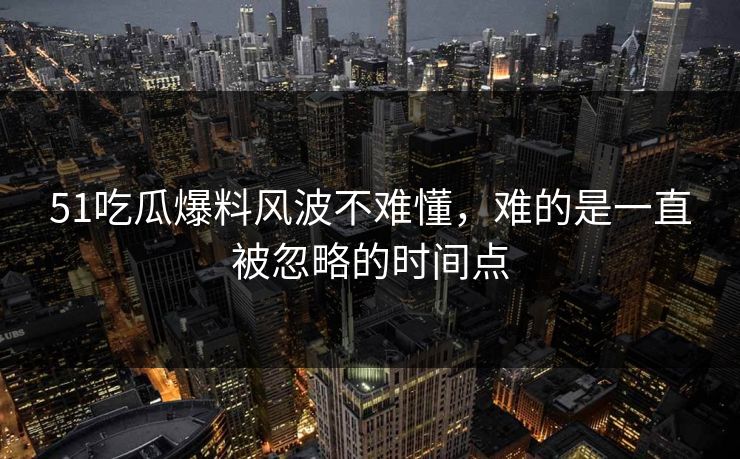 51吃瓜爆料风波不难懂，难的是一直被忽略的时间点  第1张