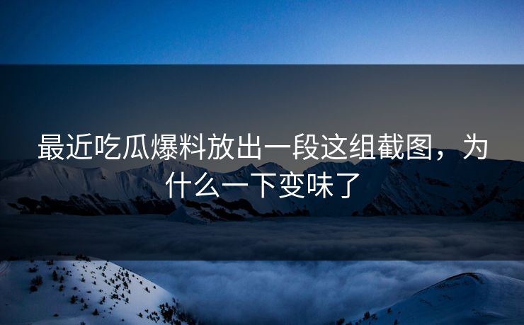 最近吃瓜爆料放出一段这组截图，为什么一下变味了