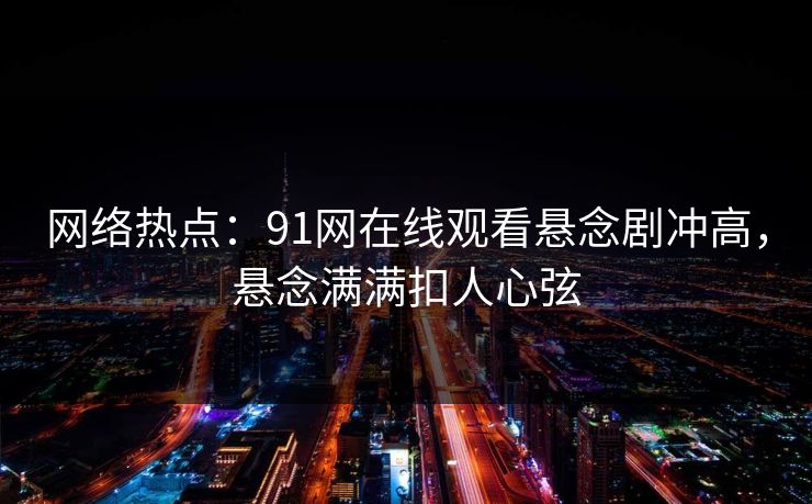 网络热点：91网在线观看悬念剧冲高，悬念满满扣人心弦